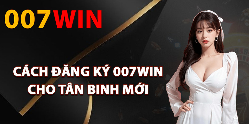 Đăng Ký 007Win – Nhận Ngay Nhiều Quà Tặng Tân Thủ Mới 3 Cách đăng ký 007Win cho tân binh mới