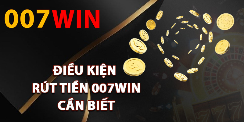 Rút Tiền 007Win – Giao Dịch Nhanh Gọn Nhận Tiền Tức Thì 2 Điều kiện rút tiền 007Win cần biết