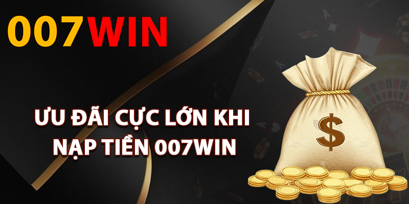 Nạp Tiền 007Win – Hệ Thống Thanh Toán Tự Động An Toàn 3 Ưu đãi cực lớn khi nạp tiền 007Win
